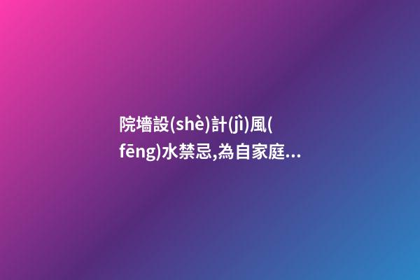 院墻設(shè)計(jì)風(fēng)水禁忌,為自家庭院修建圍墻需要注意哪些風(fēng)水事