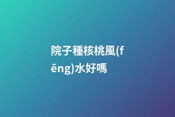 院子種核桃風(fēng)水好嗎