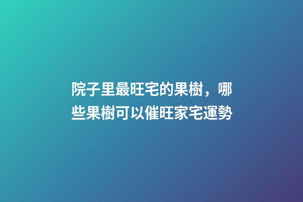院子里最旺宅的果樹，哪些果樹可以催旺家宅運勢