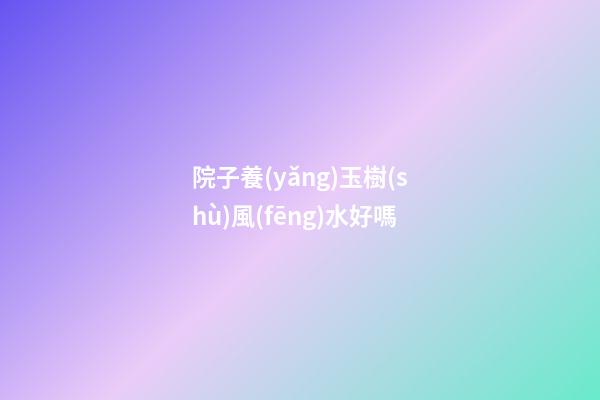 院子養(yǎng)玉樹(shù)風(fēng)水好嗎