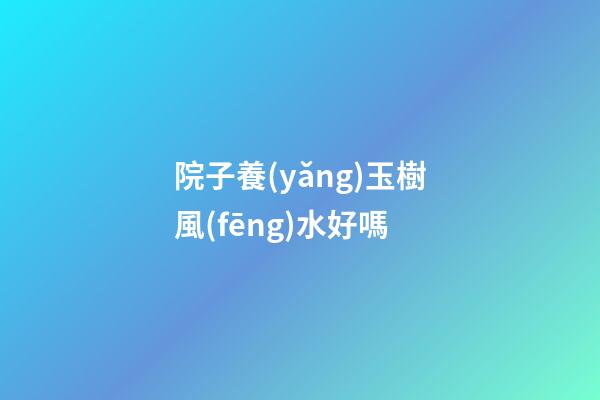 院子養(yǎng)玉樹風(fēng)水好嗎