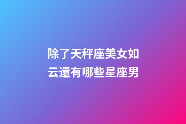 除了天秤座美女如云還有哪些星座男-第1張-星座運勢-玄機派