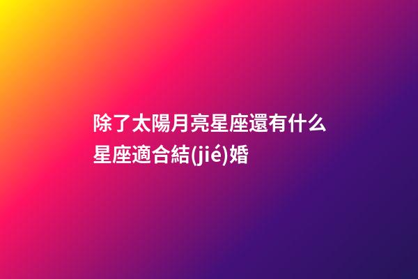 除了太陽月亮星座還有什么星座適合結(jié)婚-第1張-星座運(yùn)勢(shì)-玄機(jī)派