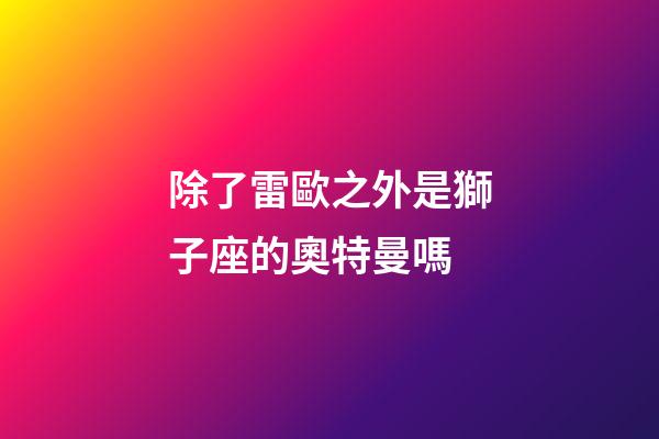 除了雷歐之外是獅子座的奧特曼嗎-第1張-星座運勢-玄機派