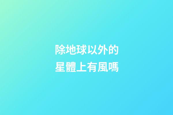 除地球以外的星體上有風嗎-第1張-星座運勢-玄機派