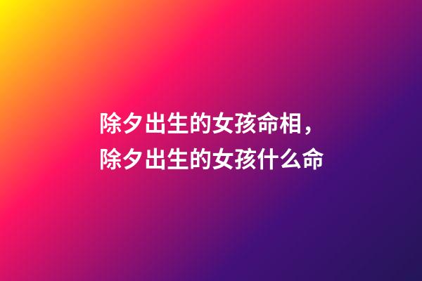 除夕出生的女孩命相，除夕出生的女孩什么命