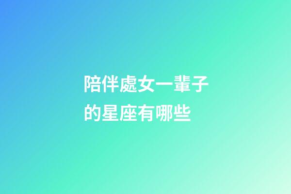 陪伴處女一輩子的星座有哪些-第1張-星座運勢-玄機派