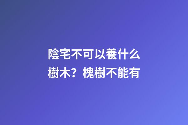 陰宅不可以養什么樹木？槐樹不能有
