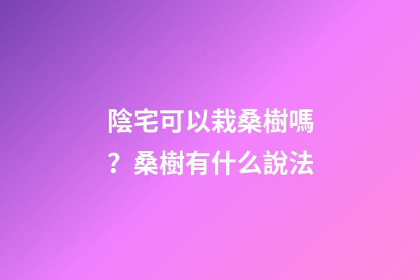 陰宅可以栽桑樹嗎？桑樹有什么說法