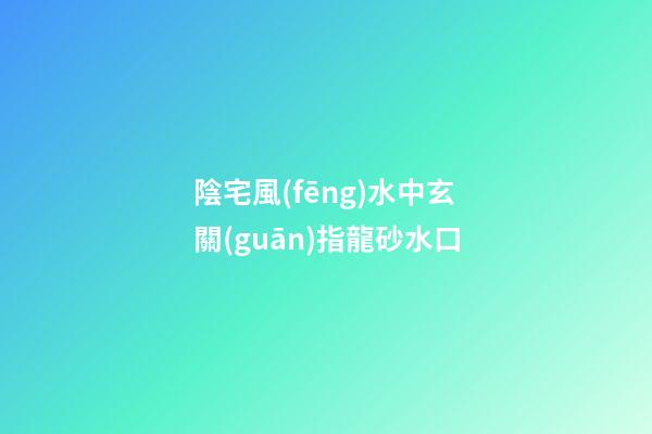 陰宅風(fēng)水中玄關(guān)指龍砂水口