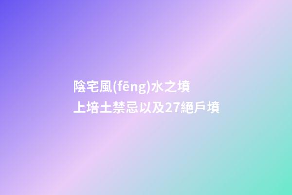 陰宅風(fēng)水之墳上培土禁忌以及27絕戶墳