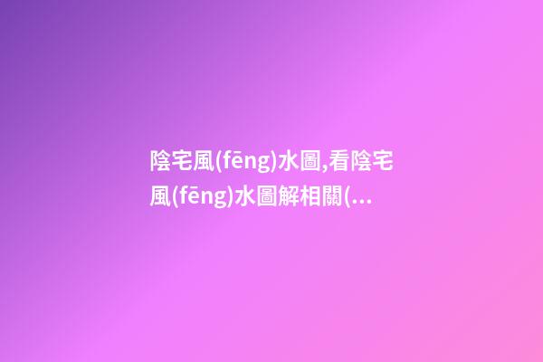 陰宅風(fēng)水圖,看陰宅風(fēng)水圖解相關(guān)知識(shí)