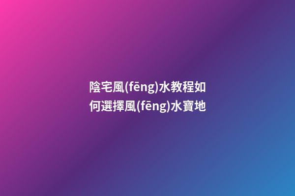 陰宅風(fēng)水教程如何選擇風(fēng)水寶地
