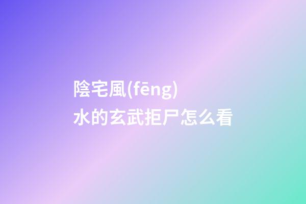 陰宅風(fēng)水的玄武拒尸怎么看