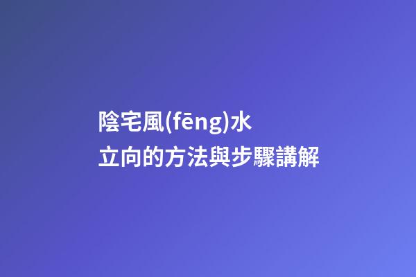 陰宅風(fēng)水立向的方法與步驟講解