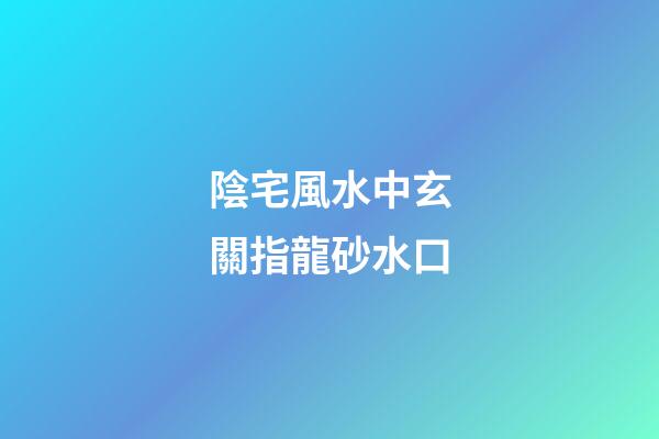 陰宅風水中玄關指龍砂水口