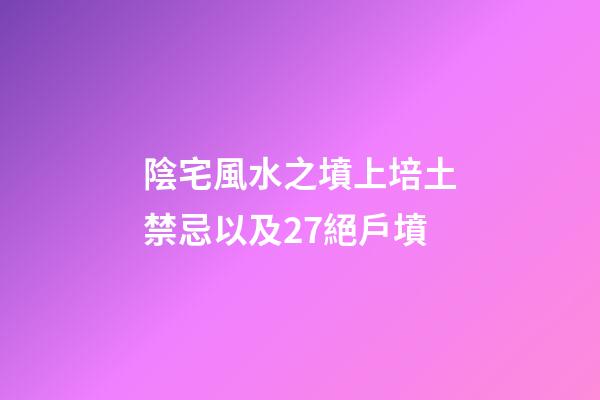 陰宅風水之墳上培土禁忌以及27絕戶墳