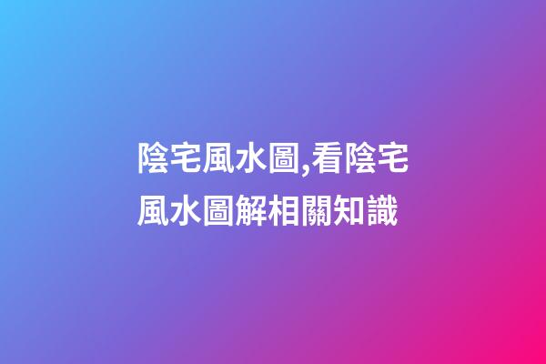 陰宅風水圖,看陰宅風水圖解相關知識