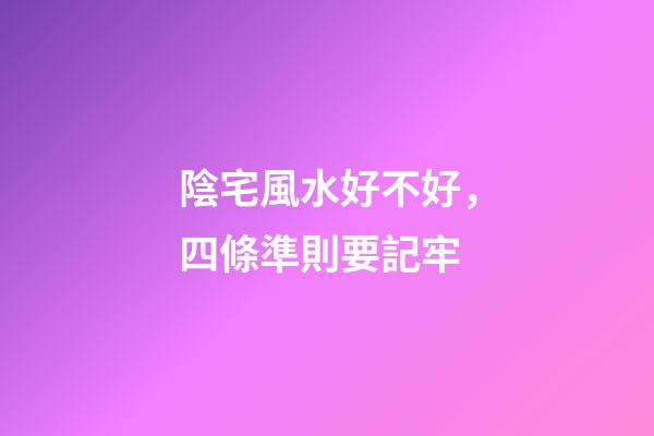 陰宅風水好不好，四條準則要記牢