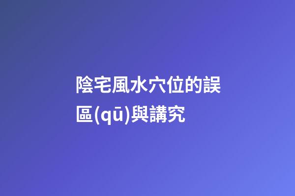 陰宅風水穴位的誤區(qū)與講究