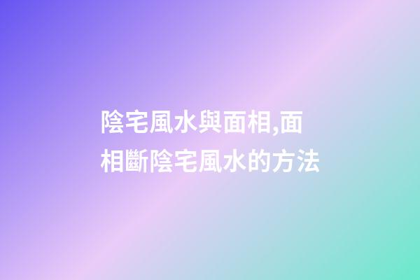 陰宅風水與面相,面相斷陰宅風水的方法