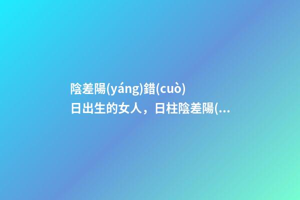 陰差陽(yáng)錯(cuò)日出生的女人，日柱陰差陽(yáng)錯(cuò)什么意思