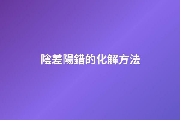 陰差陽錯的化解方法