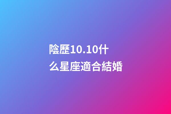 陰歷10.10什么星座適合結婚-第1張-星座運勢-玄機派