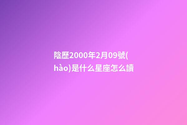 陰歷2000年2月09號(hào)是什么星座怎么讀-第1張-星座運(yùn)勢(shì)-玄機(jī)派