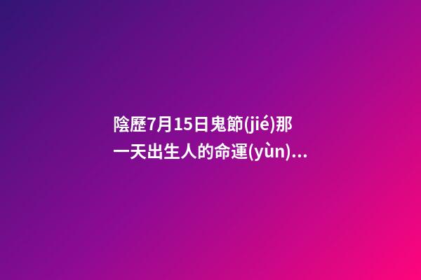 陰歷7月15日鬼節(jié)那一天出生人的命運(yùn)怎么樣？