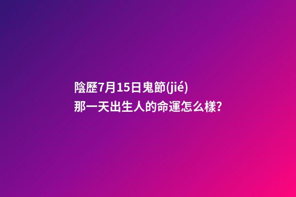 陰歷7月15日鬼節(jié)那一天出生人的命運怎么樣？