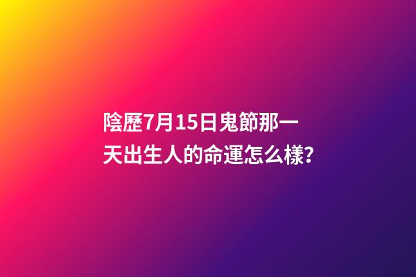 陰歷7月15日鬼節那一天出生人的命運怎么樣？