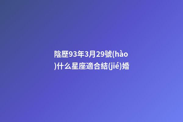陰歷93年3月29號(hào)什么星座適合結(jié)婚-第1張-星座運(yùn)勢(shì)-玄機(jī)派
