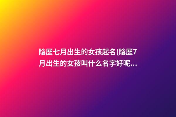 陰歷七月出生的女孩起名(陰歷7月出生的女孩叫什么名字好呢)