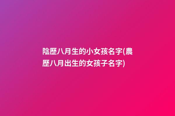陰歷八月生的小女孩名字(農歷八月出生的女孩子名字)