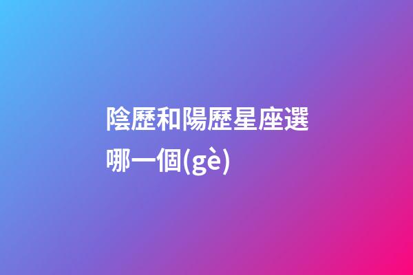 陰歷和陽歷星座選哪一個(gè)-第1張-星座運(yùn)勢(shì)-玄機(jī)派