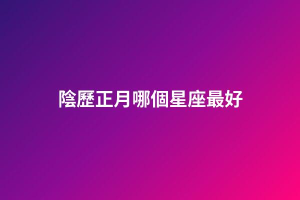 陰歷正月哪個星座最好-第1張-星座運勢-玄機派