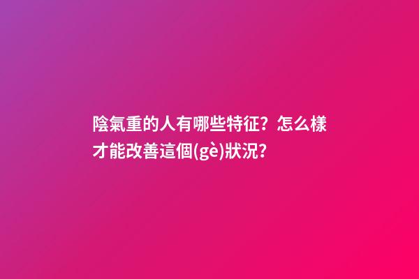 陰氣重的人有哪些特征？怎么樣才能改善這個(gè)狀況？