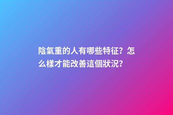 陰氣重的人有哪些特征？怎么樣才能改善這個狀況？