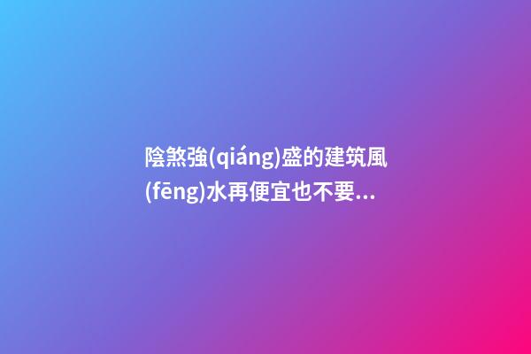 陰煞強(qiáng)盛的建筑風(fēng)水再便宜也不要買（不好的陰宅風(fēng)水）