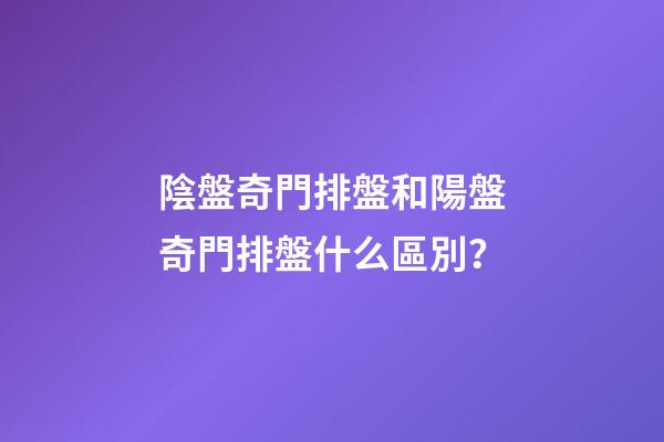 陰盤奇門排盤和陽盤奇門排盤什么區別？