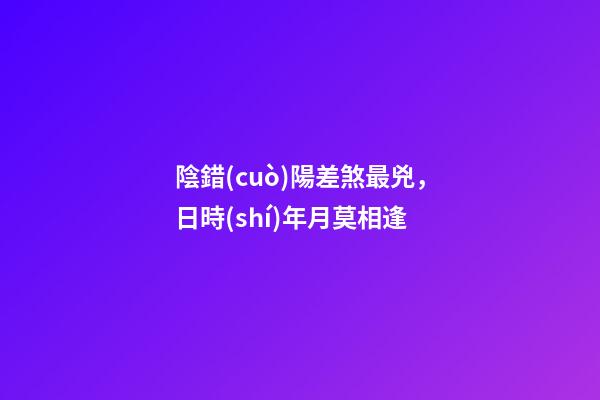 陰錯(cuò)陽差煞最兇，日時(shí)年月莫相逢