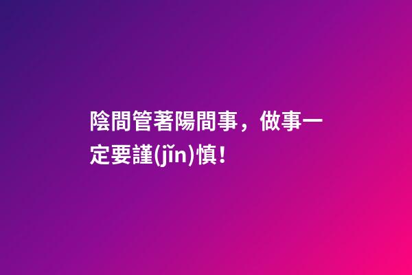 陰間管著陽間事，做事一定要謹(jǐn)慎！