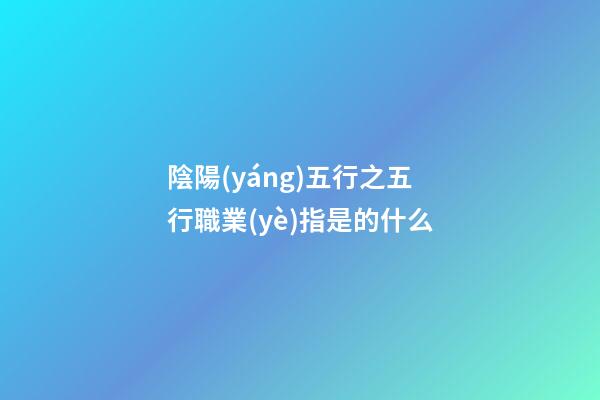陰陽(yáng)五行之五行職業(yè)指是的什么