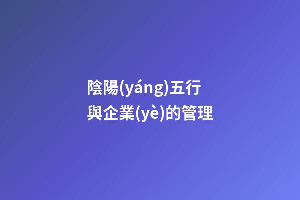 陰陽(yáng)五行與企業(yè)的管理
