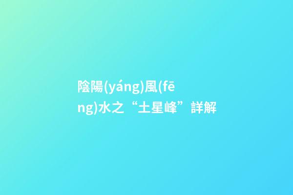 陰陽(yáng)風(fēng)水之“土星峰”詳解