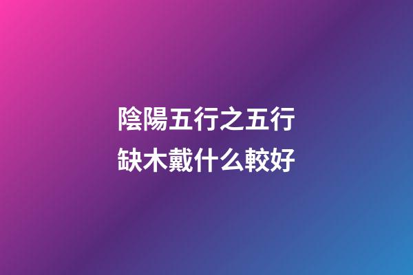 陰陽五行之五行缺木戴什么較好