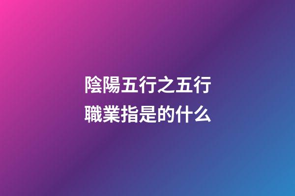 陰陽五行之五行職業指是的什么