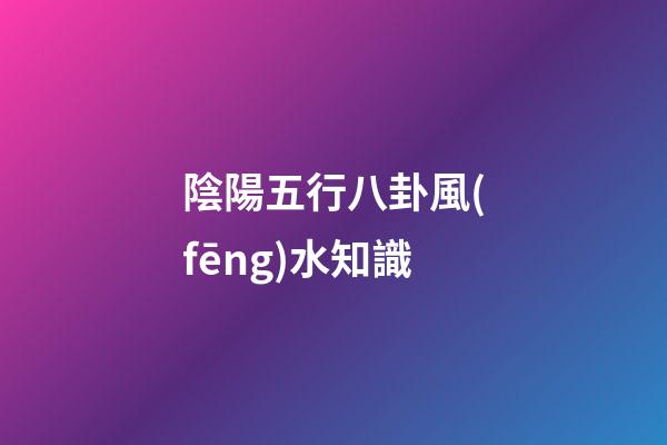 陰陽五行八卦風(fēng)水知識
