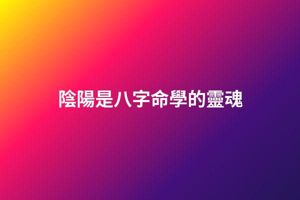 陰陽是八字命學的靈魂